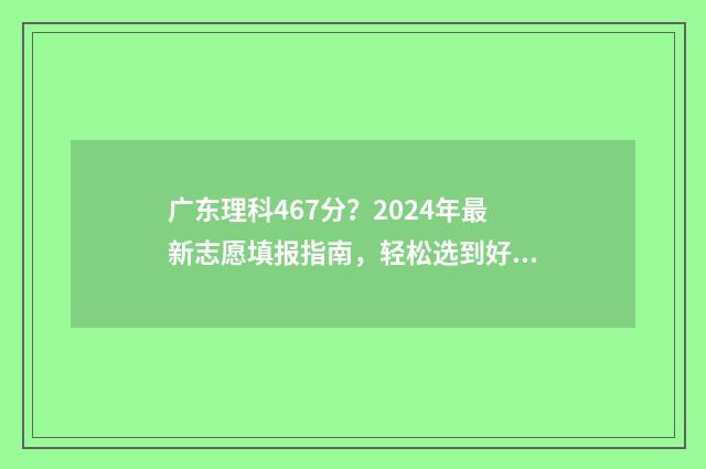 广东理科467分？2024年最新志愿填报指南，轻松选到好大学 广东理科496分排名多少