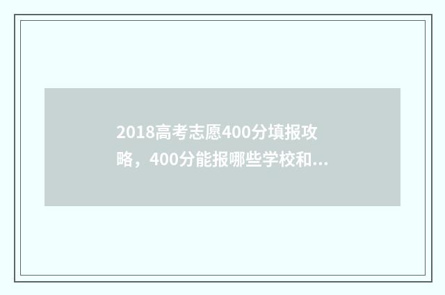2018高考志愿400分填报攻略，400分能报哪些学校和专业？ 2018高考志愿填报指南书电子版