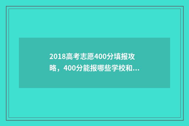 2018高考志愿400分填报攻略，400分能报哪些学校和专业？ 2018高考志愿填报指南书电子版