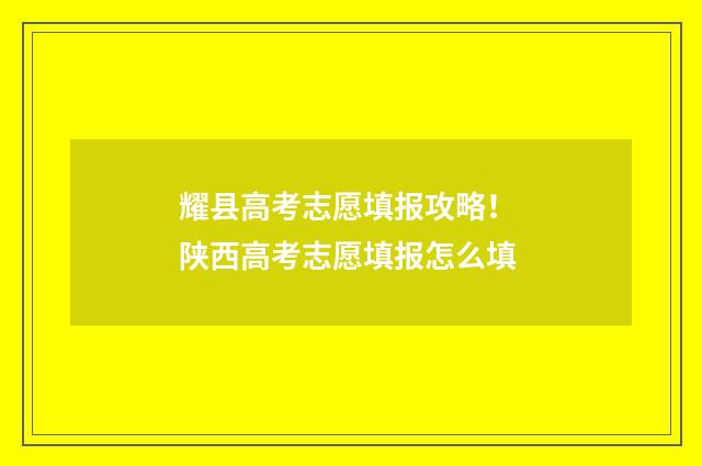 耀县高考志愿填报攻略！ 陕西高考志愿填报怎么填