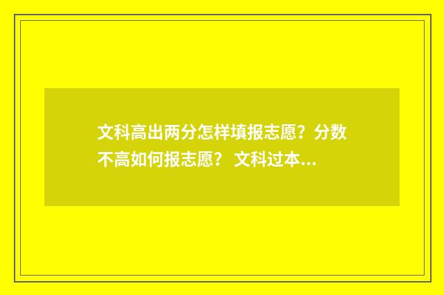文科高出两分怎样填报志愿？分数不高如何报志愿？ 文科过本科线两分还有本科学校吗