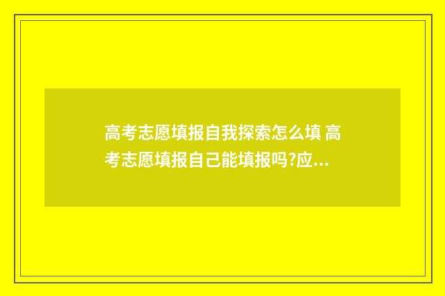 高考志愿填报自我探索怎么填 高考志愿填报自己能填报吗?应注意那些重要点