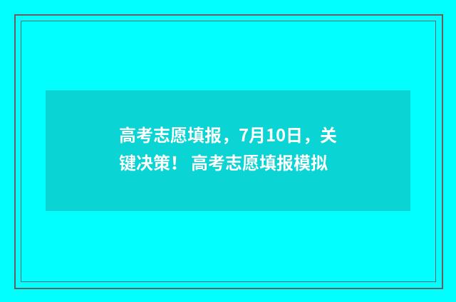 高考志愿填报，7月10日，关键决策！ 高考志愿填报模拟