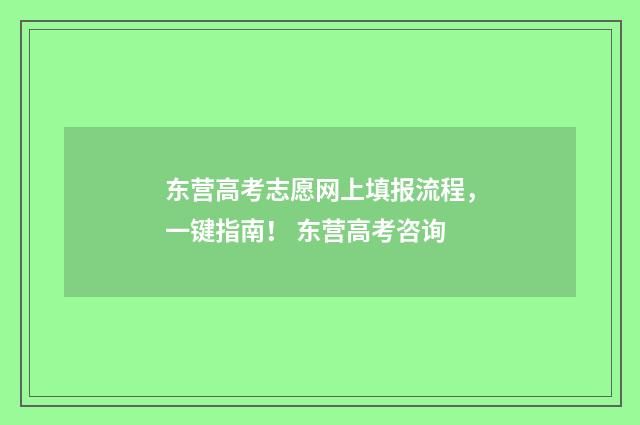 东营高考志愿网上填报流程，一键指南！ 东营高考咨询
