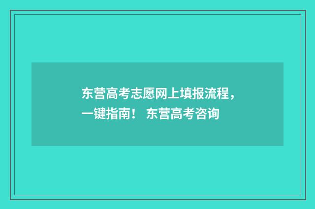 东营高考志愿网上填报流程，一键指南！ 东营高考咨询