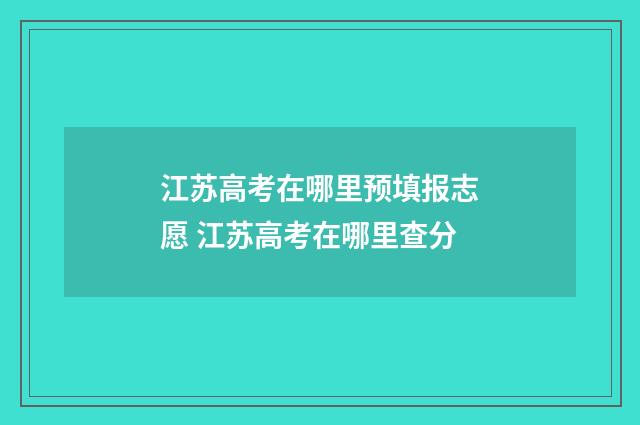 江苏高考在哪里预填报志愿 江苏高考在哪里查分