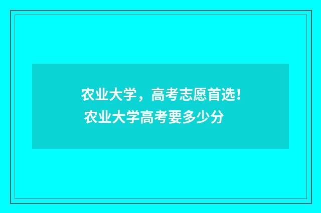 农业大学，高考志愿首选！ 农业大学高考要多少分