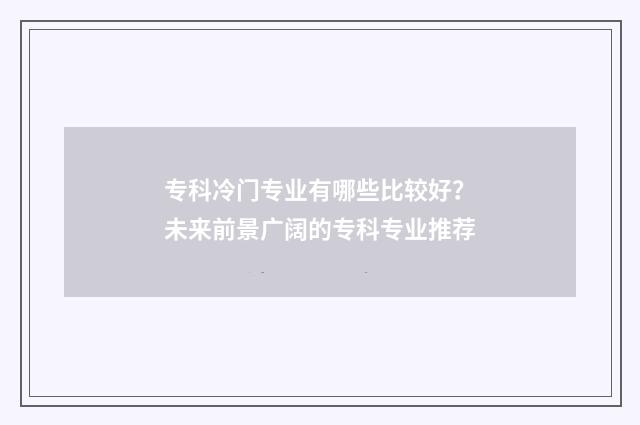 专科冷门专业有哪些比较好？未来前景广阔的专科专业推荐