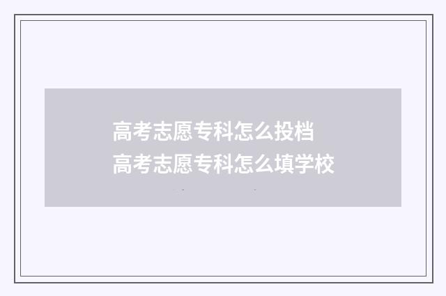 高考志愿专科怎么投档 高考志愿专科怎么填学校