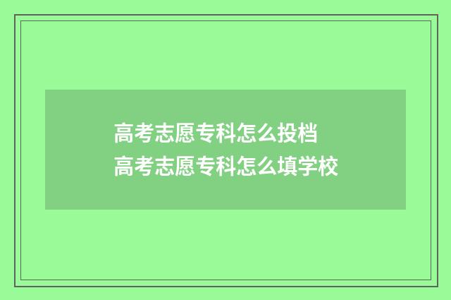 高考志愿专科怎么投档 高考志愿专科怎么填学校