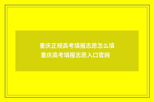 重庆正规高考填报志愿怎么填 重庆高考填报志愿入口官网