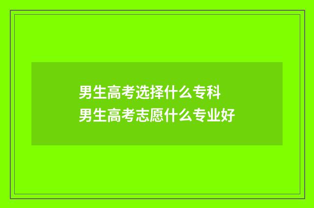 男生高考选择什么专科 男生高考志愿什么专业好