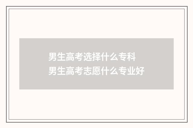 男生高考选择什么专科 男生高考志愿什么专业好