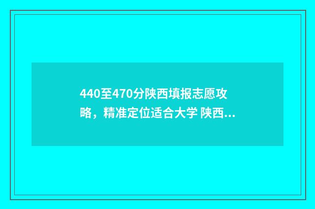 440至470分陕西填报志愿攻略，精准定位适合大学 陕西省高考440分报啥学校