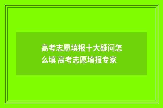 高考志愿填报十大疑问怎么填 高考志愿填报专家