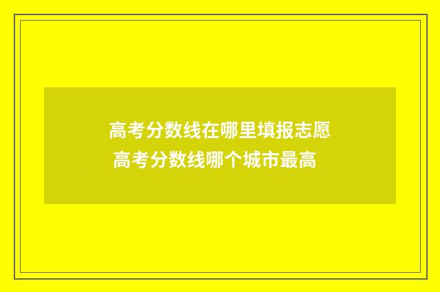 高考分数线在哪里填报志愿 高考分数线哪个城市最高