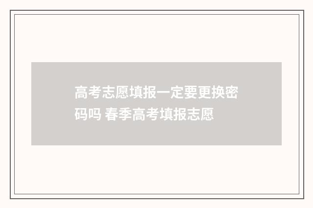 高考志愿填报一定要更换密码吗 春季高考填报志愿