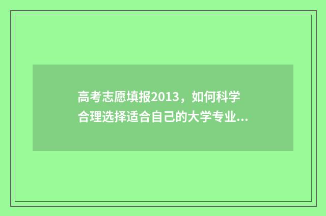 高考志愿填报2013，如何科学合理选择适合自己的大学专业？ 高考志愿填报2018年
