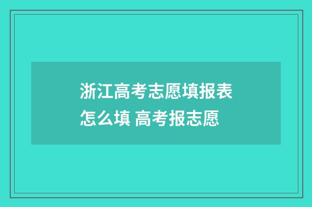 浙江高考志愿填报表怎么填 高考报志愿