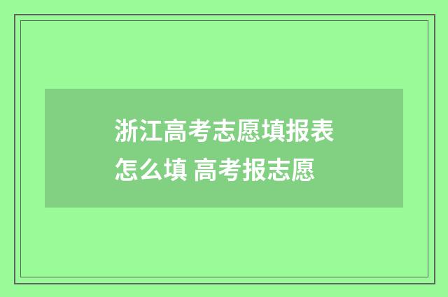 浙江高考志愿填报表怎么填 高考报志愿