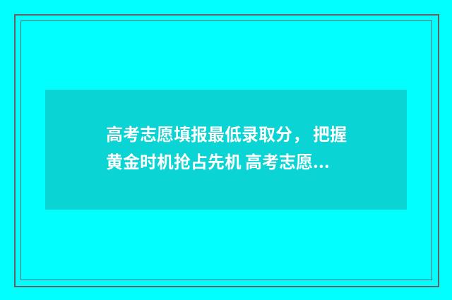 高考志愿填报最低录取分， 把握黄金时机抢占先机 高考志愿填报最好填几个
