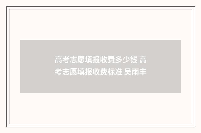 高考志愿填报收费多少钱 高考志愿填报收费标准 吴雨丰