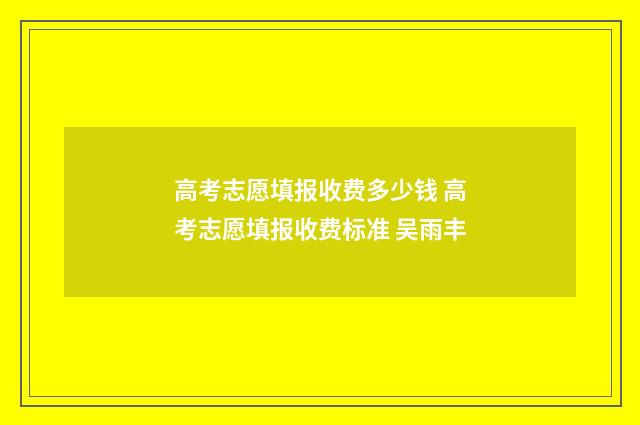 高考志愿填报收费多少钱 高考志愿填报收费标准 吴雨丰
