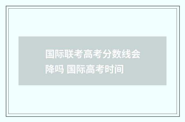 国际联考高考分数线会降吗 国际高考时间