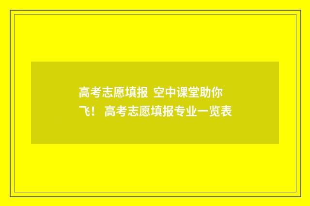 高考志愿填报 空中课堂助你飞！ 高考志愿填报专业一览表