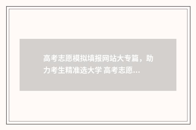 高考志愿模拟填报网站大专篇，助力考生精准选大学 高考志愿模拟填报