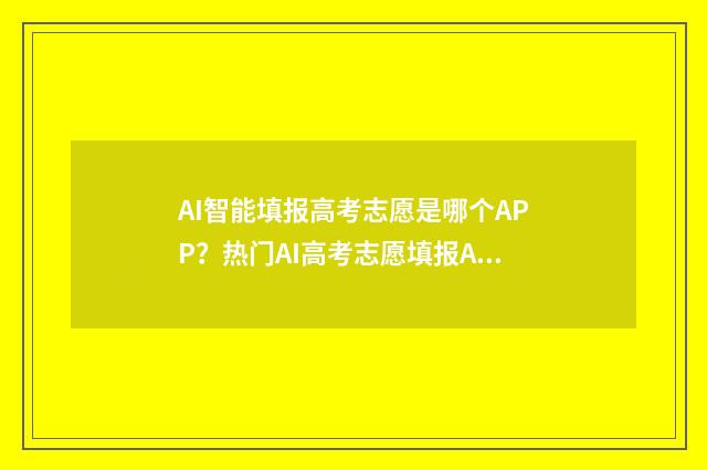 AI智能填报高考志愿是哪个APP？热门AI高考志愿填报APP推荐 ai智能填报高考志愿助手