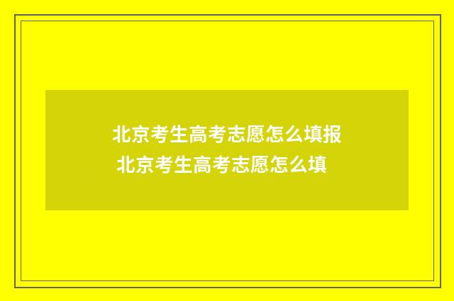 北京考生高考志愿怎么填报 北京考生高考志愿怎么填