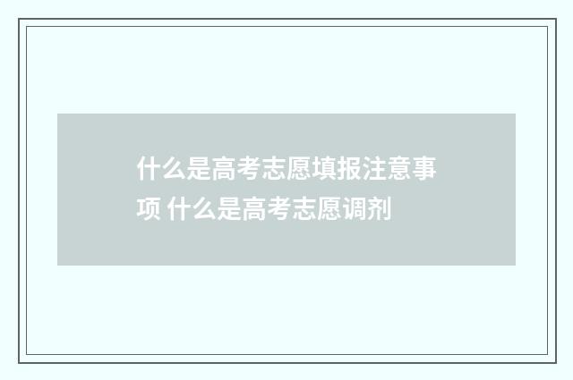 什么是高考志愿填报注意事项 什么是高考志愿调剂