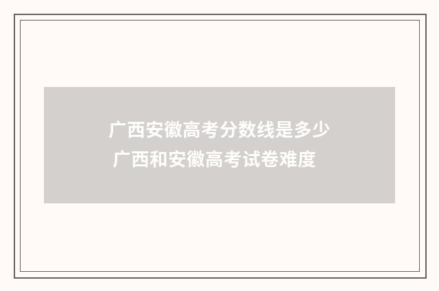 广西安徽高考分数线是多少 广西和安徽高考试卷难度