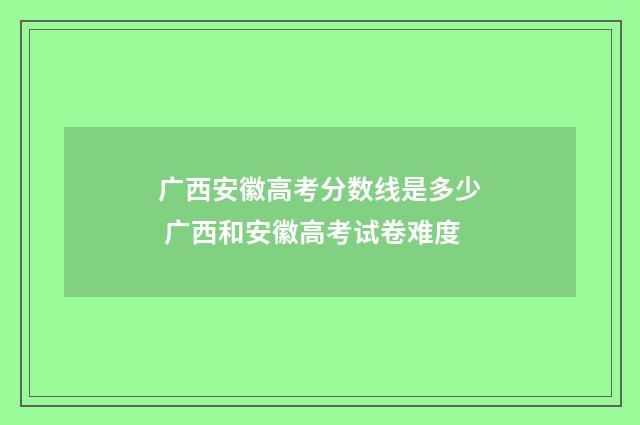 广西安徽高考分数线是多少 广西和安徽高考试卷难度