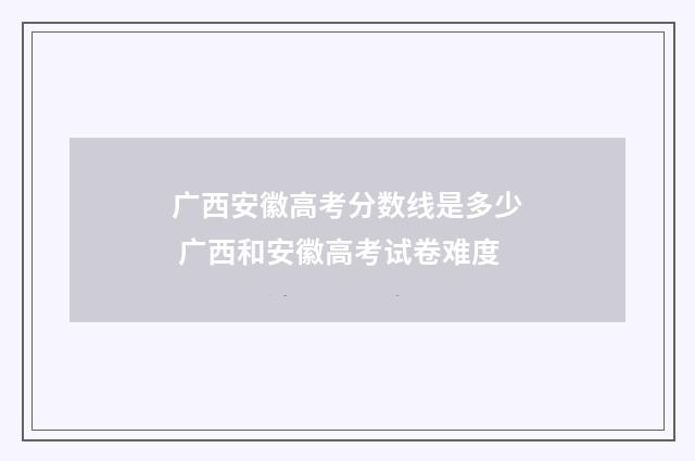 广西安徽高考分数线是多少 广西和安徽高考试卷难度