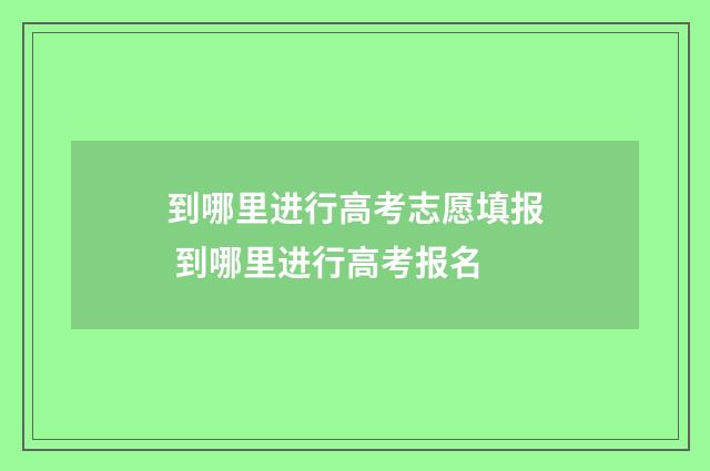 到哪里进行高考志愿填报 到哪里进行高考报名