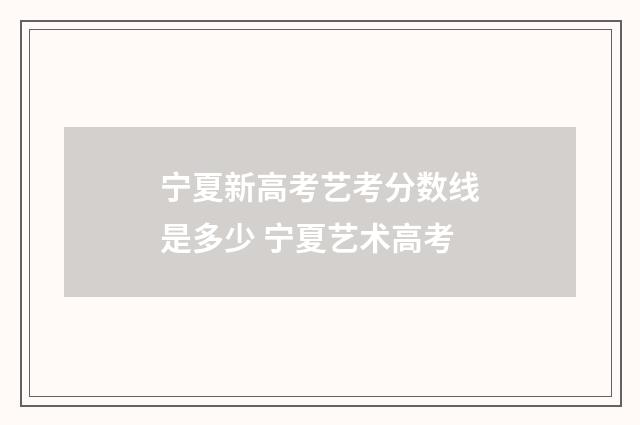 宁夏新高考艺考分数线是多少 宁夏艺术高考
