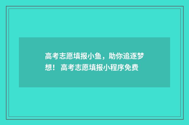 高考志愿填报小鱼，助你追逐梦想！ 高考志愿填报小程序免费