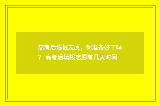 高考后填报志愿，你准备好了吗？ 高考后填报志愿有几天时间