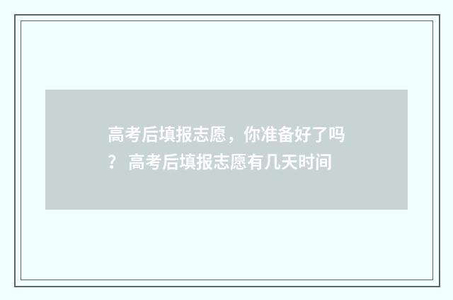 高考后填报志愿，你准备好了吗？ 高考后填报志愿有几天时间