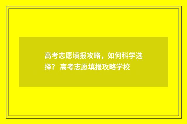高考志愿填报攻略，如何科学选择？ 高考志愿填报攻略学校