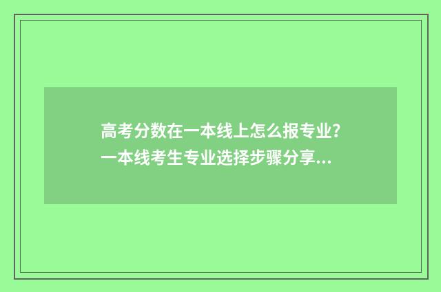 高考分数在一本线上怎么报专业？一本线考生专业选择步骤分享 高考分数在一本线多少分