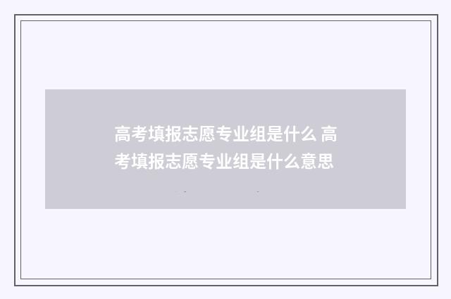 高考填报志愿专业组是什么 高考填报志愿专业组是什么意思