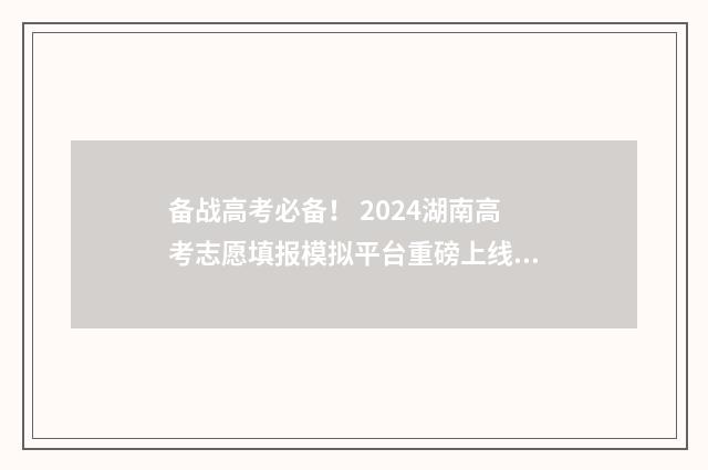 备战高考必备！ 2024湖南高考志愿填报模拟平台重磅上线 备战高考内容
