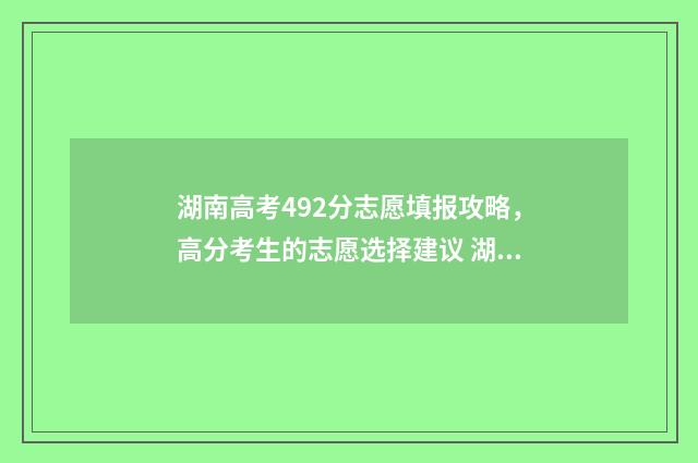湖南高考492分志愿填报攻略，高分考生的志愿选择建议 湖南高考499分