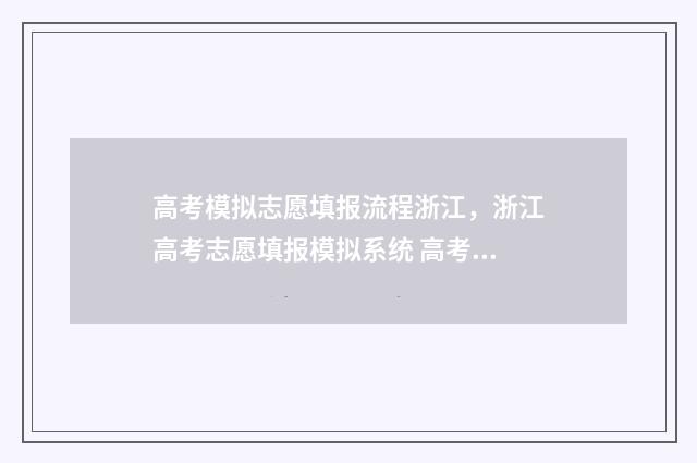 高考模拟志愿填报流程浙江，浙江高考志愿填报模拟系统 高考模拟志愿填报免费软件
