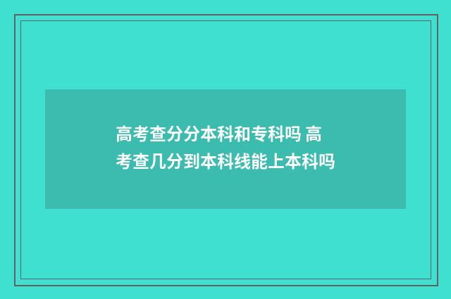 高考查分分本科和专科吗 高考查几分到本科线能上本科吗