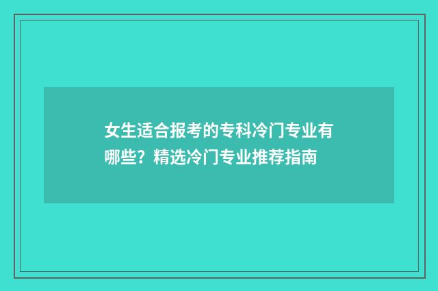 女生适合报考的专科冷门专业有哪些？精选冷门专业推荐指南