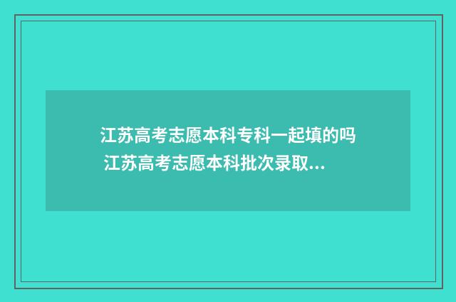 江苏高考志愿本科专科一起填的吗 江苏高考志愿本科批次录取几点查询